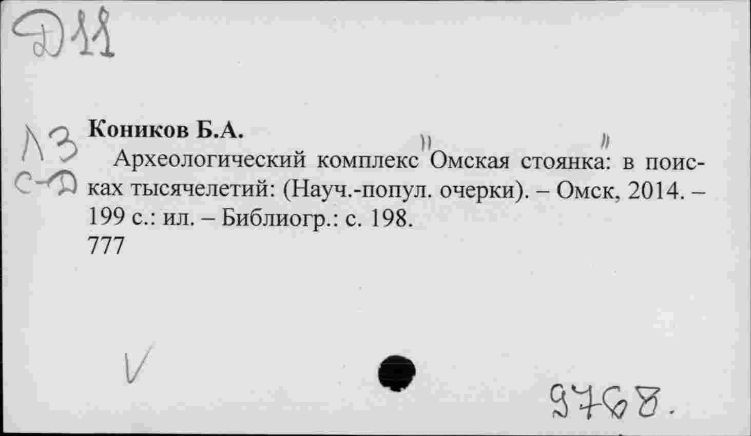 ﻿Коников Б.А.
Археологический комплекс Омская стоянка: в поис-со ках тысячелетий: (Науч.-попул. очерки). - Омск, 2014. -199 с.: ил. - Библиогр.: с. 198.
777